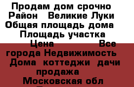 Продам дом срочно › Район ­ Великие Луки › Общая площадь дома ­ 48 › Площадь участка ­ 1 700 › Цена ­ 150 000 - Все города Недвижимость » Дома, коттеджи, дачи продажа   . Московская обл.,Протвино г.